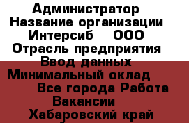 Администратор › Название организации ­ Интерсиб-T, ООО › Отрасль предприятия ­ Ввод данных › Минимальный оклад ­ 30 000 - Все города Работа » Вакансии   . Хабаровский край,Амурск г.